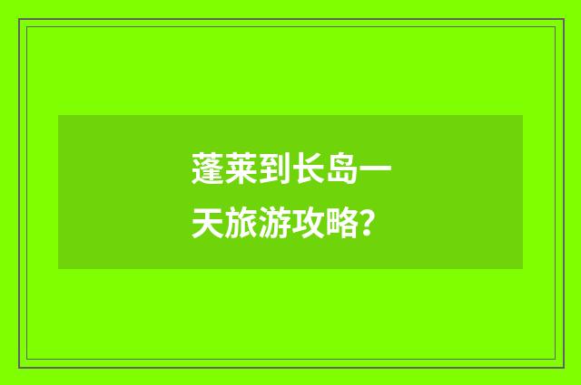 蓬莱到长岛一天旅游攻略？
