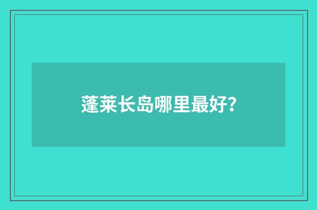 蓬莱长岛哪里最好?