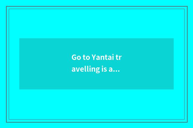 Go to Yantai travelling is a fabled abode of immortals good is long still island