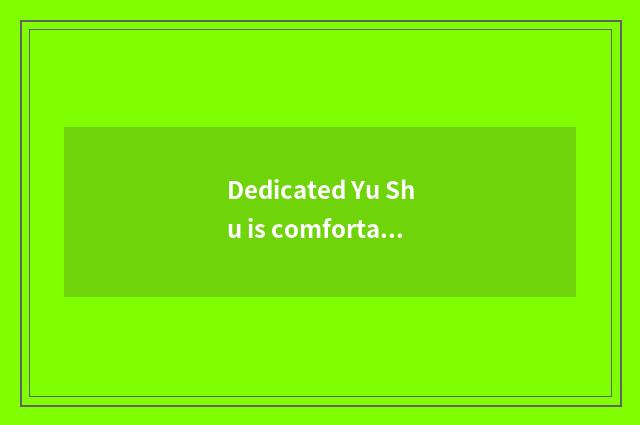 Dedicated Yu Shu is comfortable with quality