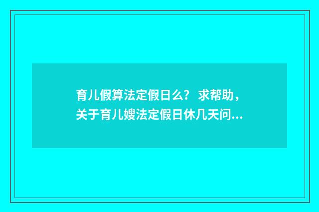 育儿假算法定假日么？ 求帮助，关于育儿嫂法定假日休几天问题？英文双语对照