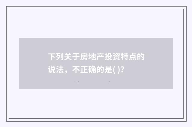 下列关于房地产投资特点的说法,不正确的是( )?
