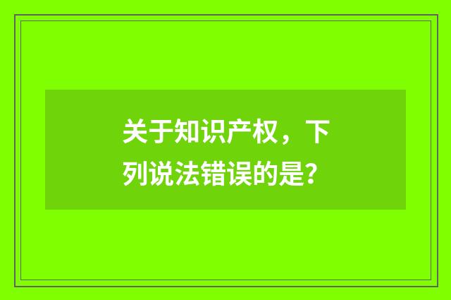 关于知识产权,下列说法错误的是?