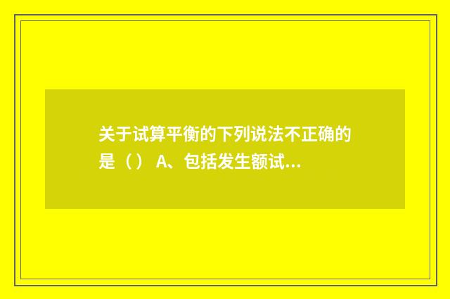 关于试算平衡的下列说法不正确的是( ) A、包括发生额试算平衡和余?