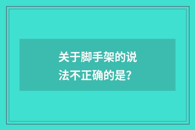 关于脚手架的说法不正确的是?