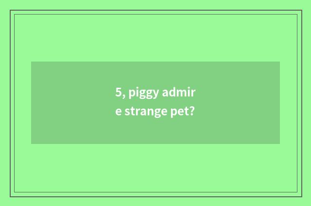 5, piggy admire strange pet?
