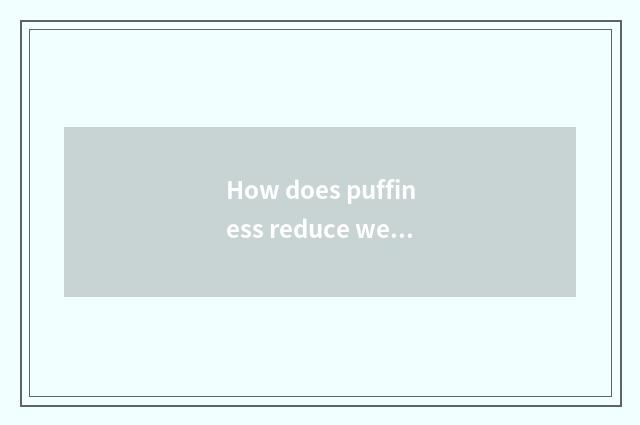 How does puffiness reduce weight quickly?