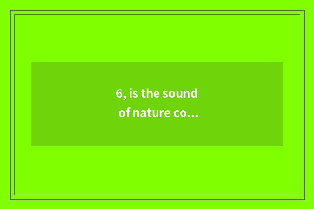 6, is the sound of nature commented on?