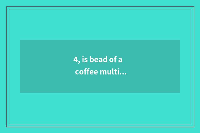 4, is bead of a coffee multiple?