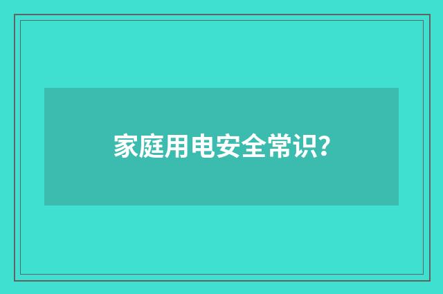 家庭用电安全常识?