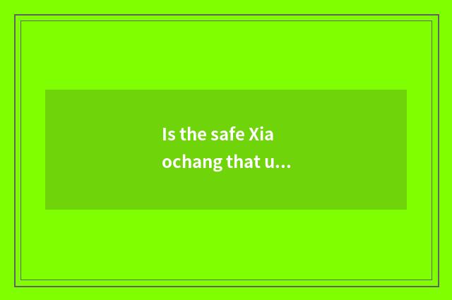 Is the safe Xiaochang that use phone known?
