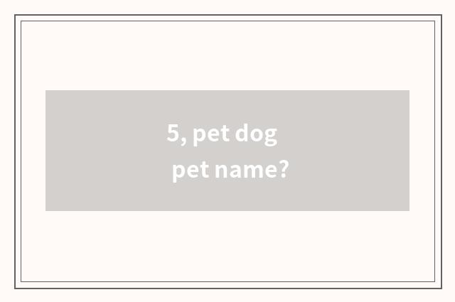 5, pet dog pet name?