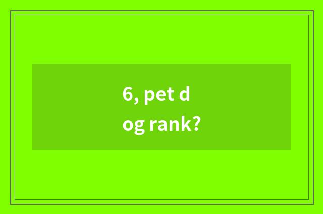 6, pet dog rank?