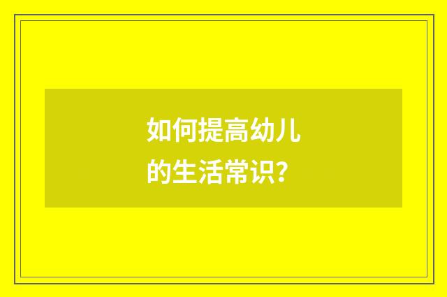 如何提高幼儿的生活常识?