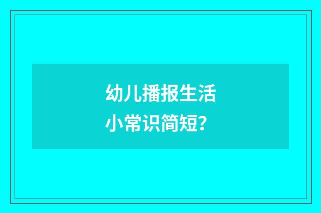 幼儿播报生活小常识简短?