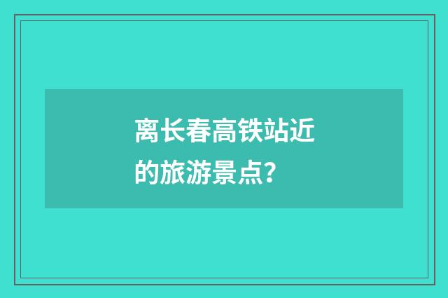 离长春高铁站近的旅游景点？