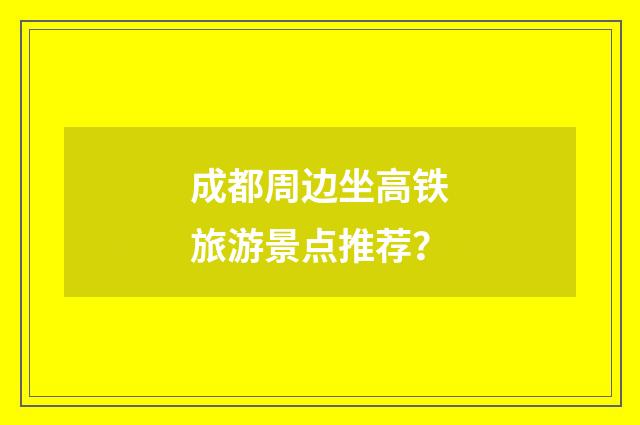 成都周边坐高铁旅游景点推荐?