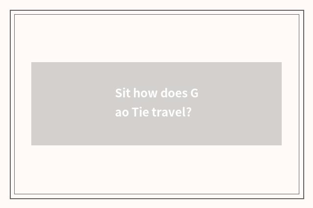 Sit how does Gao Tie travel?