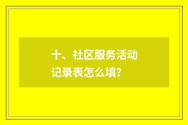 十、社区服务活动记录表怎么填？