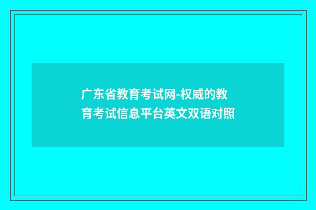 广东省教育考试网-权威的教育考试信息平台英文双语对照