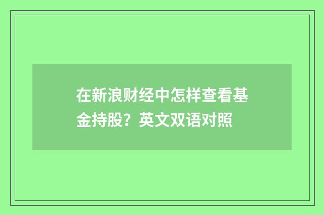 在新浪财经中怎样查看基金持股?英文双语对照