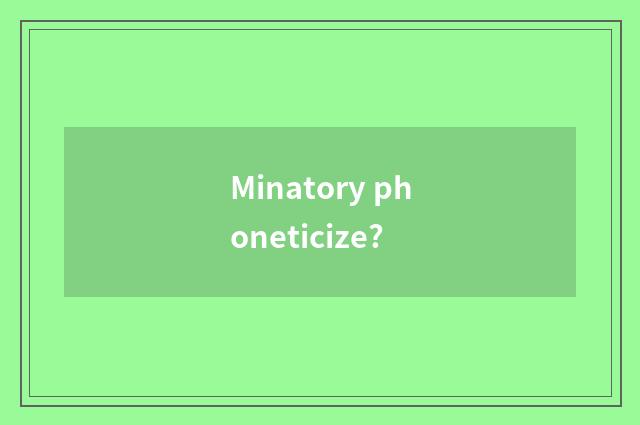 Minatory phoneticize?