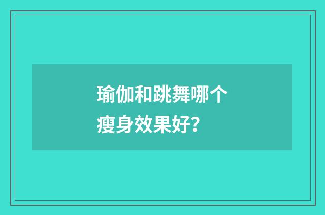 瑜伽和跳舞哪个瘦身效果好？