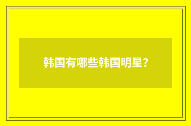 韩国有哪些韩国明星？