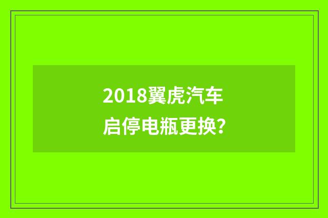 2018翼虎汽车启停电瓶更换?
