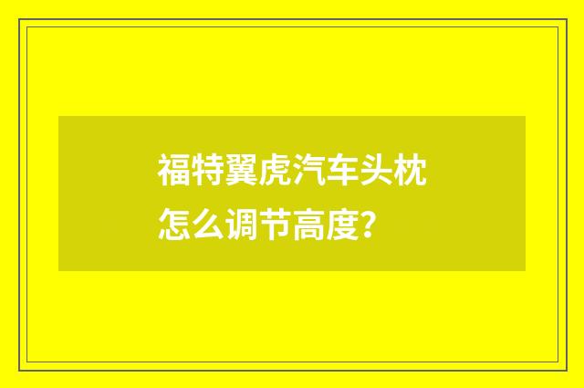 福特翼虎汽车头枕怎么调节高度?