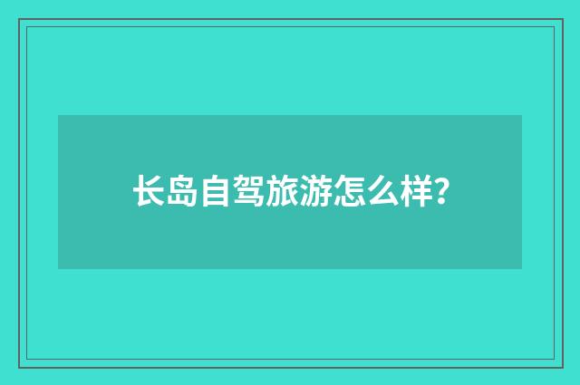 长岛自驾旅游怎么样?