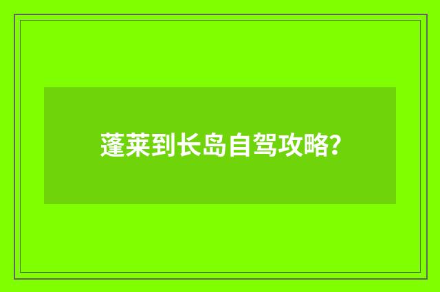蓬莱到长岛自驾攻略?
