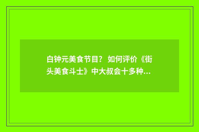 白钟元美食节目? 如何评价《街头美食斗士》中大叔会十多种国家语音?英文双语对照