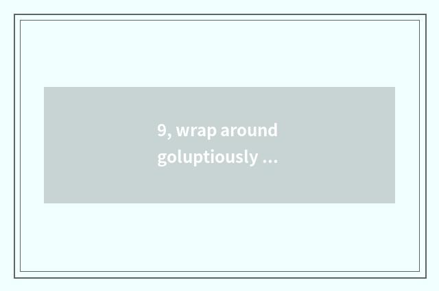 9, wrap around goluptiously does Sa wrap around delicately how is Sa made wrap a
