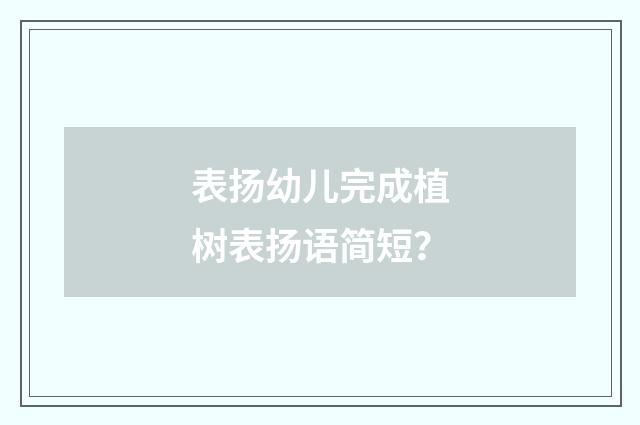 表扬幼儿完成植树表扬语简短?