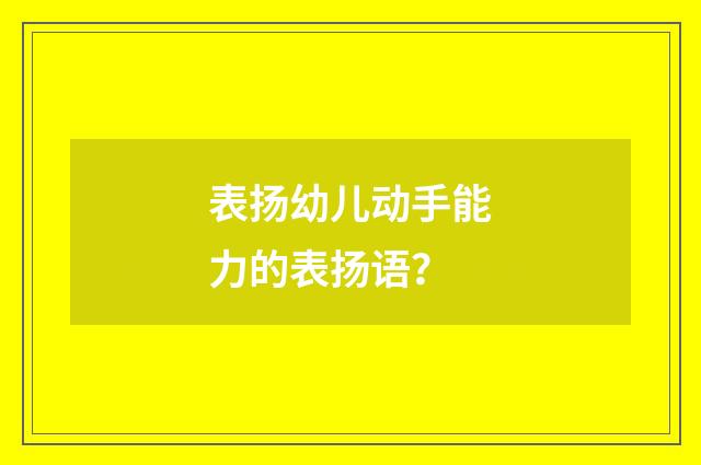 表扬幼儿动手能力的表扬语?