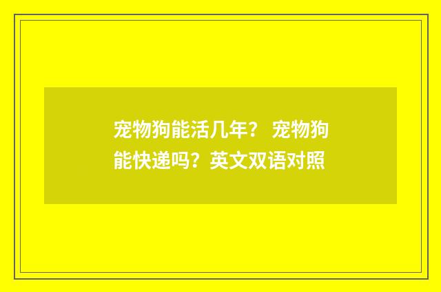 宠物狗能活几年？ 宠物狗能快递吗？英文双语对照