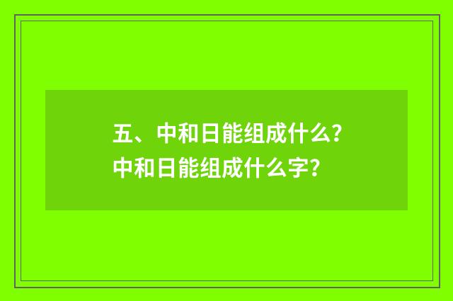 五、中和日能组成什么?中和日能组成什么字?
