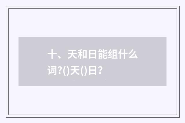 十、天和日能组什么词?()天()日？