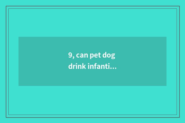 9, can pet dog drink infantile powdered milk?