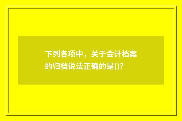 下列各项中,关于会计档案的归档说法正确的是()?