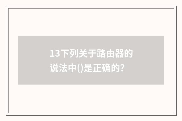 13下列关于路由器的说法中()是正确的?