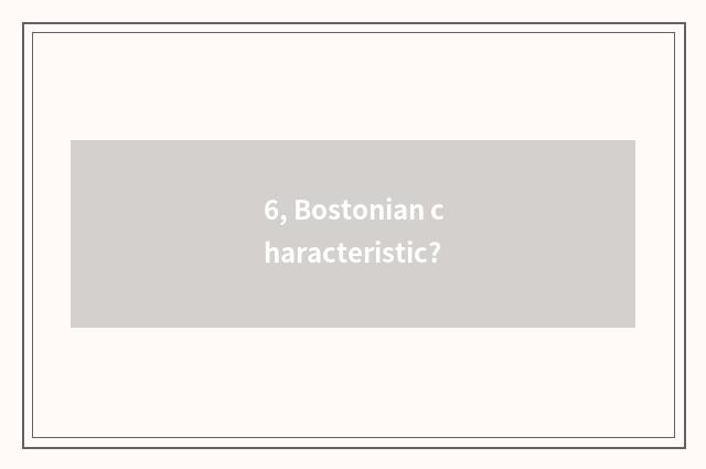 6, Bostonian characteristic?