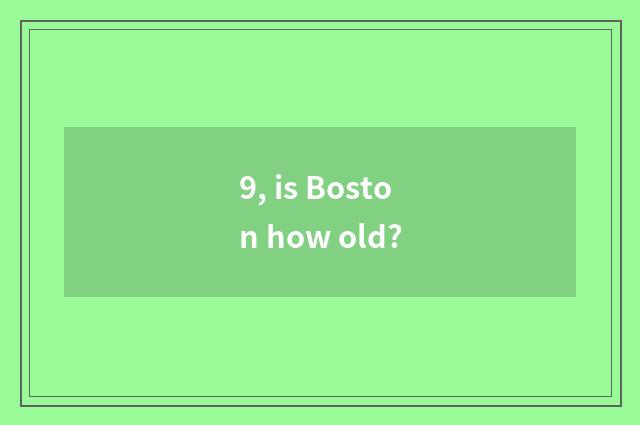 9, is Boston how old?