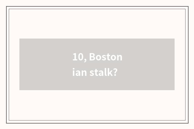 10, Bostonian stalk?