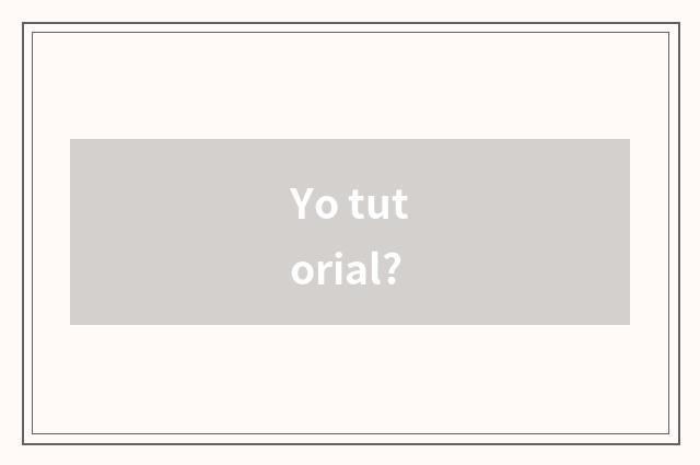 Yo tutorial?