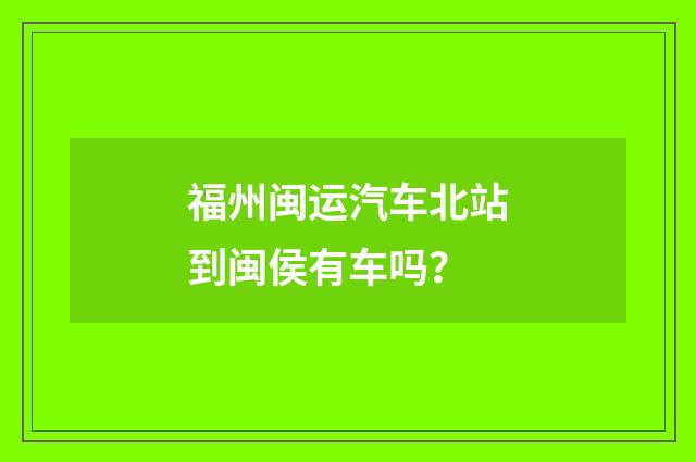 福州闽运汽车北站到闽侯有车吗?