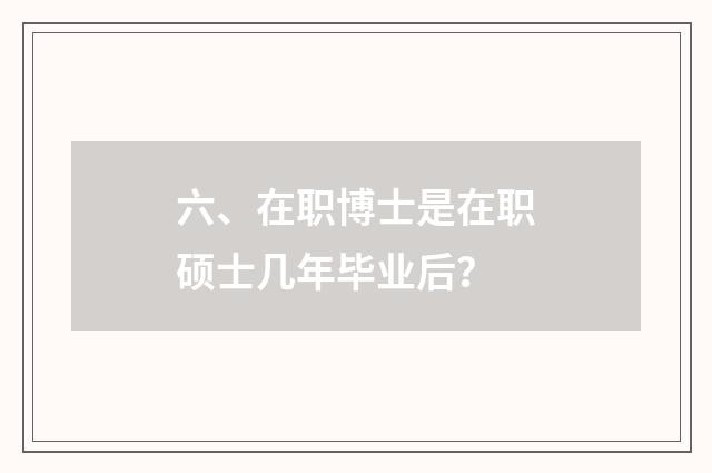 六、在职博士是在职硕士几年毕业后?