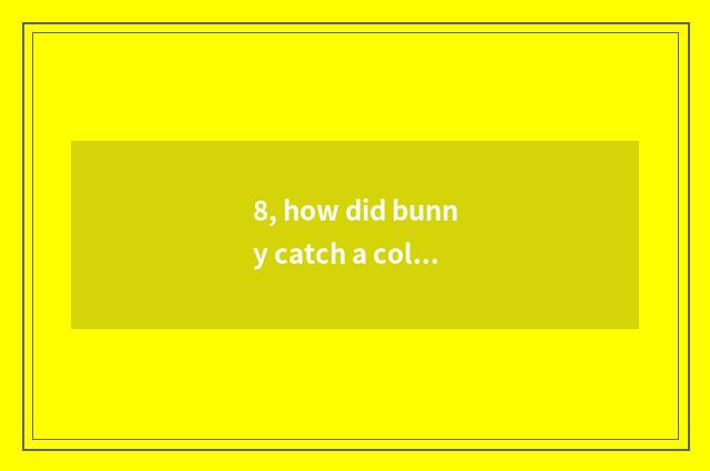 8, how did bunny catch a cold to do?