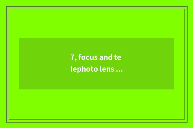 7, focus and telephoto lens which good?